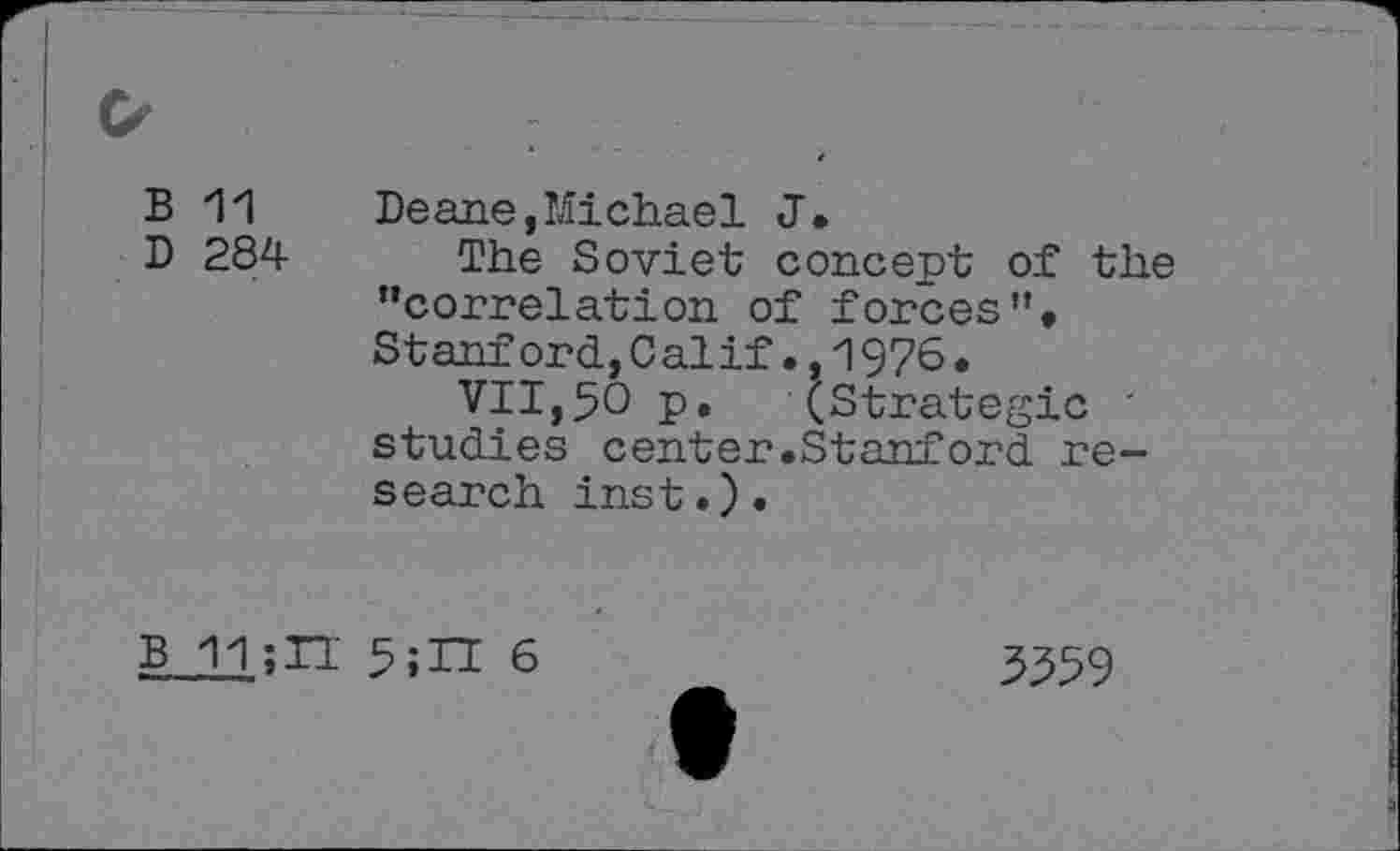 ﻿B 11 Deane,Michael J.
D 284 The Soviet concept of the ’’correlation of forces”# Stanford,Calif.,1976•
VII,50 p. (strategic ' studies center.Stanford research inst.).
B 11;TI 5;H 6
3359